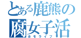 とある鹿熊の腐女子活動（ホモライフ）