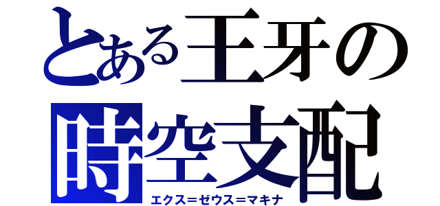 とある王牙の時空支配（エクス＝ゼウス＝マキナ）