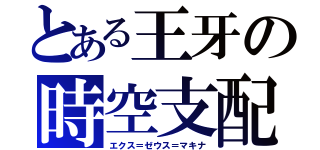 とある王牙の時空支配（エクス＝ゼウス＝マキナ）