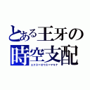 とある王牙の時空支配（エクス＝ゼウス＝マキナ）