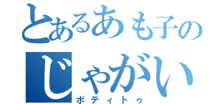 とあるあも子のじゃがいも（ポティトゥ）