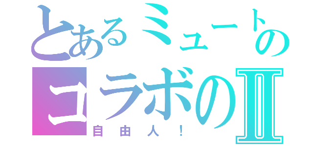 とあるミュートのコラボのⅡ（自由人！）