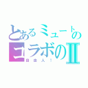 とあるミュートのコラボのⅡ（自由人！）