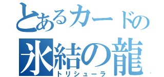 とあるカードの氷結の龍（トリシューラ）