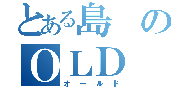 とある島のＯＬＤ（オールド）