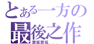 とある一方の最後之作（禦坂禦坂．．．）