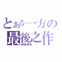 とある一方の最後之作（禦坂禦坂．．．）