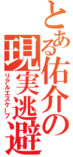 とある佑介の現実逃避（リアルエスケープ）