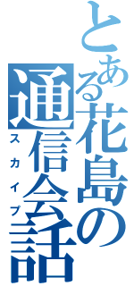 とある花島の通信会話（スカイプ）