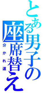 とある男子の座席替え（分かれ道）