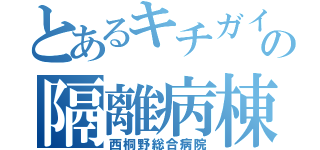 とあるキチガイの隔離病棟（西桐野総合病院）