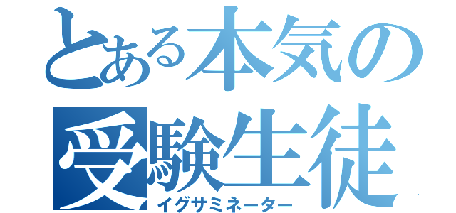 とある本気の受験生徒（イグサミネーター）