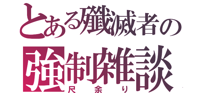 とある殲滅者の強制雑談所（尺余り）