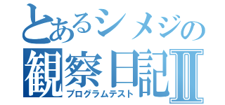 とあるシメジの観察日記Ⅱ（プログラムテスト）