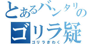 とあるバンタリのゴリラ疑惑（ゴリラぎわく）