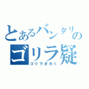 とあるバンタリのゴリラ疑惑（ゴリラぎわく）