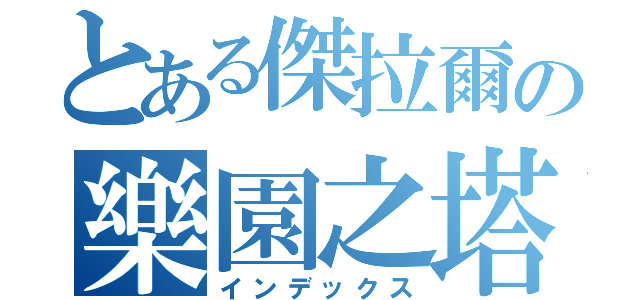 とある傑拉爾の樂園之塔（インデックス）