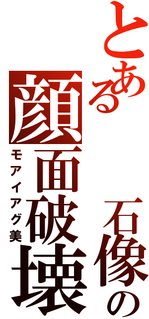 とある  石像の顔面破壊Ⅱ（モアイアグ美）