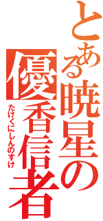 とある暁星の優香信者（たけくにしんのすけ）