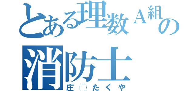 とある理数Ａ組の消防士（庄◯たくや）