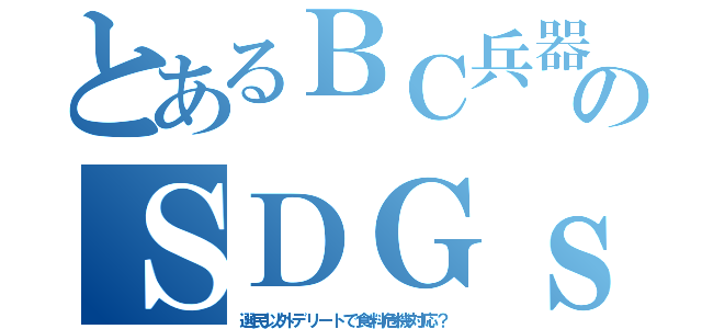 とあるＢＣ兵器のＳＤＧｓ（選民以外デリートで食料危機対応？）