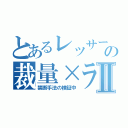 とあるレッサーの裁量×ラインⅡ（禁断手法の検証中）