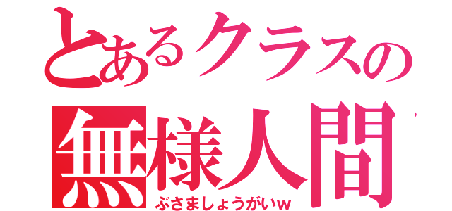 とあるクラスの無様人間（ぶさましょうがいｗ）