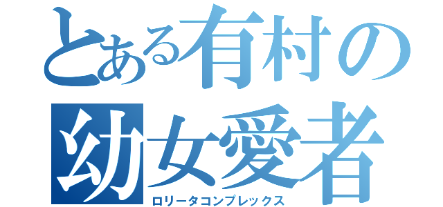 とある有村の幼女愛者（ロリータコンプレックス）