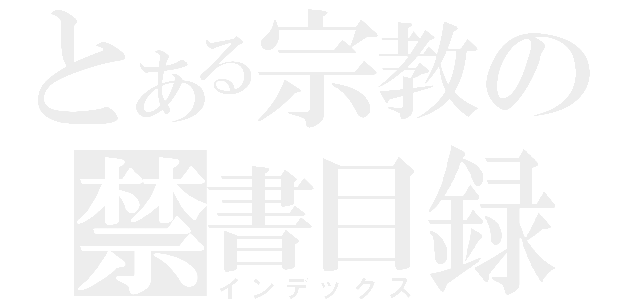 とある宗教の禁書目録（インデックス）