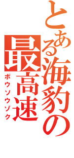 とある海豹の最高速（ボウソウゾク）