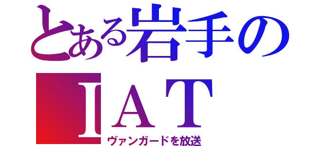 とある岩手のＩＡＴ（ヴァンガードを放送）