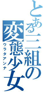 とある三組の変態少女（ウラタアンナ）