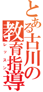 とある古川の教育指導（レッスン）