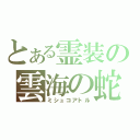 とある霊装の雲海の蛇（ミシュコアトル）