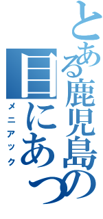 とある鹿児島の目にあっく（メニアック）