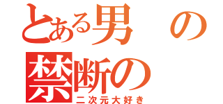 とある男の禁断の（二次元大好き）