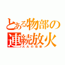 とある物部の連続放火（大火の改新）