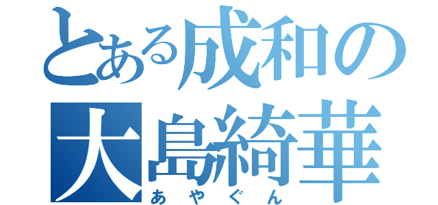 とある成和の大島綺華（あやぐん）