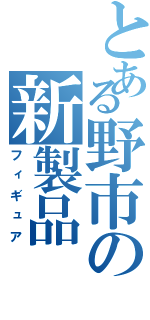 とある野市の新製品（フィギュア）