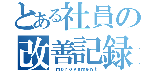 とある社員の改善記録（ｉｍｐｒｏｖｅｍｅｎｔ）