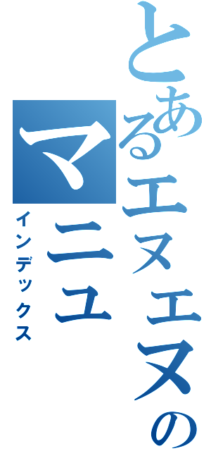 とあるエヌエヌのマニュ（インデックス）