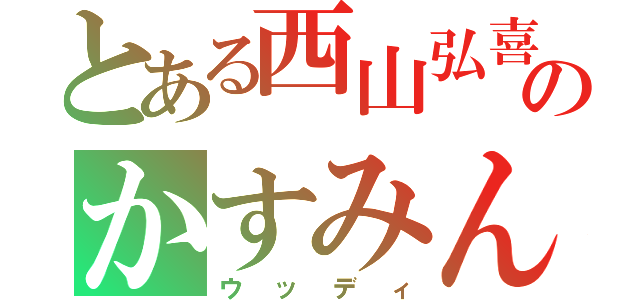 とある西山弘喜のかすみん（ウッディ）