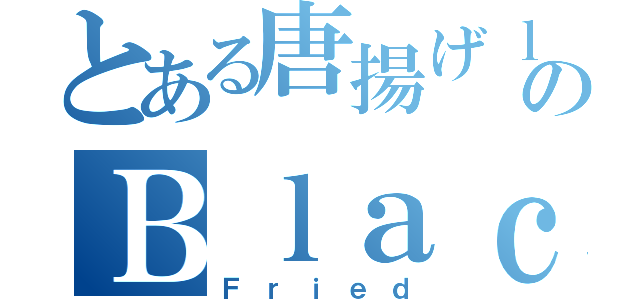 とある唐揚げｌａｖｅのＢｌａｃｋ（Ｆｒｉｅｄ）