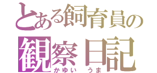 とある飼育員の観察日記（かゆい うま）