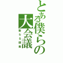 とある僕らの大会議（聖なる探索）