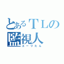 とあるＴＬの監視人（ユーリたん）