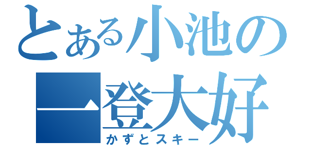 とある小池の一登大好（かずとスキー）