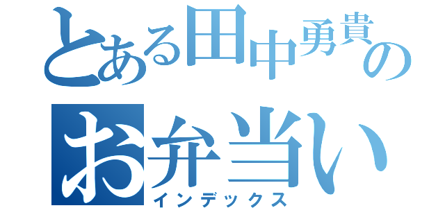 とある田中勇貴のお弁当いただきます（インデックス）