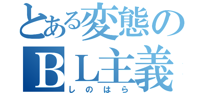 とある変態のＢＬ主義（しのはら）