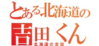 とある北海道の吉田くん（北海道の吉田）